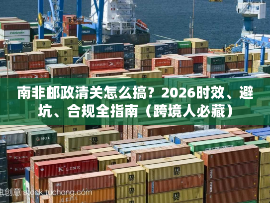 南非邮政清关怎么搞？2026时效、避坑、合规全指南（跨境人必藏）