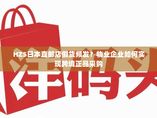 HZS日本直邮店假货频发?物业企业如何实现跨境正品采购 HZS日本直邮店假货频发?物业企业如何实现跨境正品采购