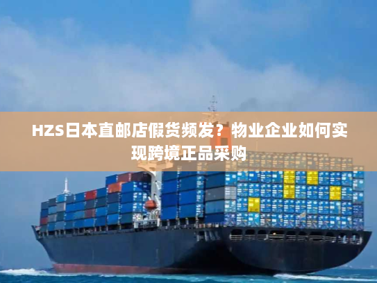 HZS日本直邮店假货频发?物业企业如何实现跨境正品采购 HZS日本直邮店假货频发?物业企业如何实现跨境正品采购