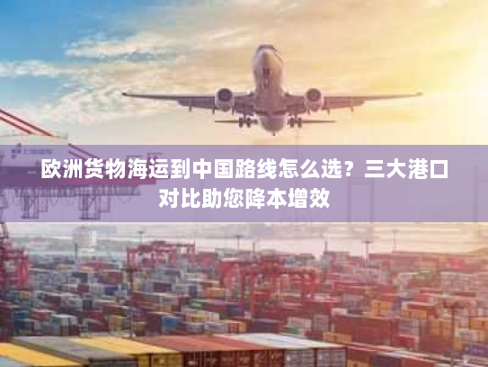 欧洲货物海运到中国路线怎么选?三大港口对比助您降本增效 欧洲货物海运到中国路线怎么选?三大港口对比助您降本增效