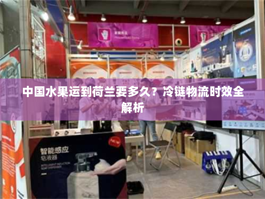 中国水果运到荷兰要多久?冷链物流时效全解析 中国水果运到荷兰要多久?冷链物流时效全解析