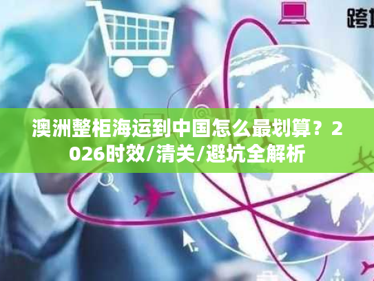 澳洲整柜海运到中国怎么最划算？2026时效/清关/避坑全解析