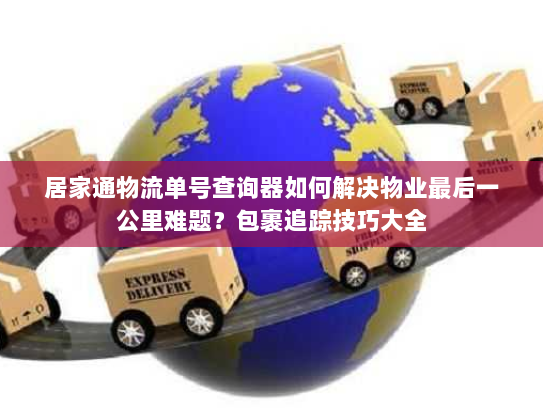 居家通物流单号查询器如何解决物业最后一公里难题？包裹追踪技巧大全