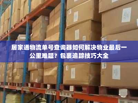 居家通物流单号查询器如何解决物业最后一公里难题？包裹追踪技巧大全
