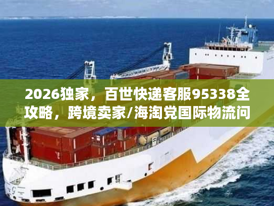 2026独家，百世快递客服95338全攻略，跨境卖家/海淘党国际物流问题速解