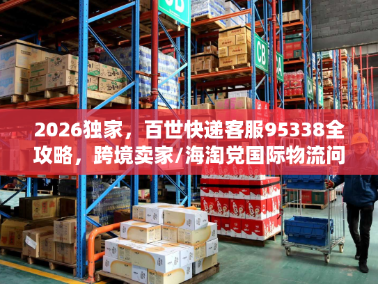 2026独家，百世快递客服95338全攻略，跨境卖家/海淘党国际物流问题速解