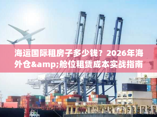 海运国际租房子多少钱？2026年海外仓&舱位租赁成本实战指南