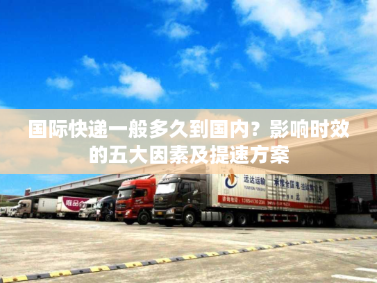 国际快递一般多久到国内？影响时效的五大因素及提速方案
