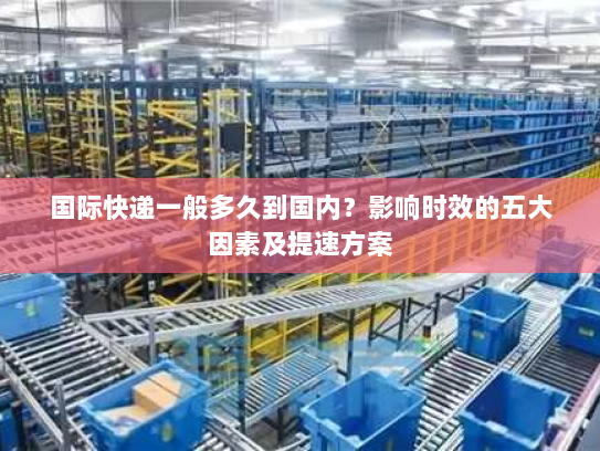 国际快递一般多久到国内？影响时效的五大因素及提速方案