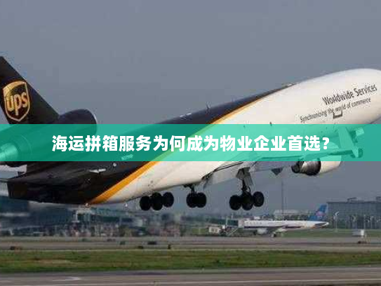 海运拼箱服务为何成为物业企业首选? 海运拼箱服务为何成为物业企业首选?