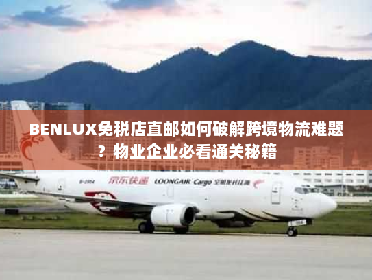 BENLUX免税店直邮如何破解跨境物流难题?物业企业必看通关秘籍 BENLUX免税店直邮如何破解跨境物流难题?物业企业必看通关秘籍