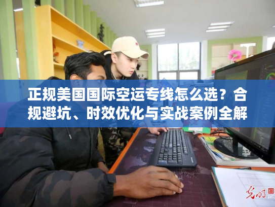正规美国国际空运专线怎么选？合规避坑、时效优化与实战案例全解析
