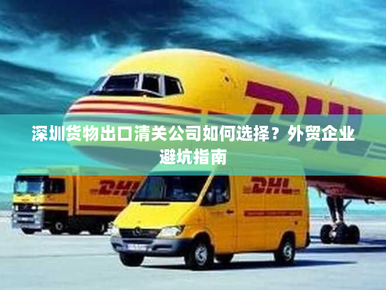 深圳货物出口清关公司如何选择?外贸企业避坑指南 深圳货物出口清关公司如何选择?外贸企业避坑指南