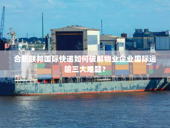 合肥联邦国际快递如何破解物业企业国际运输三大难题? 合肥联邦国际快递如何破解物业企业国际运输三大难题?