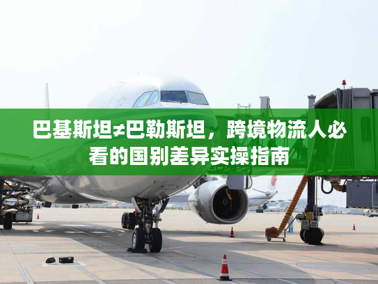 巴基斯坦≠巴勒斯坦，跨境物流人必看的国别差异实操指南