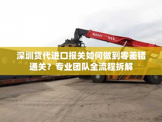 深圳货代进口报关如何做到零差错通关?专业团队全流程拆解 深圳货代进口报关如何做到零差错通关?专业团队全流程拆解