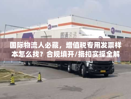 国际物流人必藏，增值税专用发票样本怎么找？合规填开/抵扣实操全解析