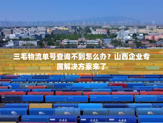三毛物流单号查询不到怎么办?山西企业专属解决方案来了 三毛物流单号查询不到怎么办?山西企业专属解决方案来了