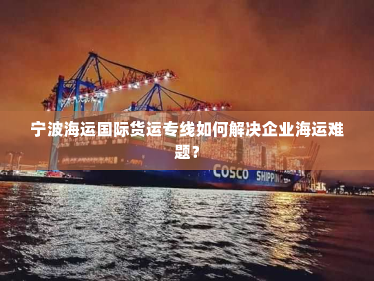 宁波海运国际货运专线如何解决企业海运难题? 宁波海运国际货运专线如何解决企业海运难题?