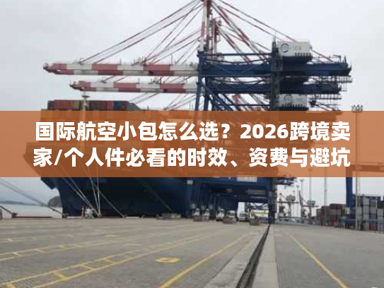 国际航空小包怎么选？2026跨境卖家/个人件必看的时效、资费与避坑指南