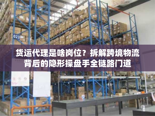 货运代理是啥岗位?拆解跨境物流背后的隐形操盘手全链路门道 货运代理是啥岗位?拆解跨境物流背后的隐形操盘手全链路门道