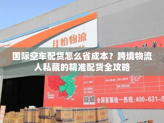 国际空车配货怎么省成本？跨境物流人私藏的精准配货全攻略