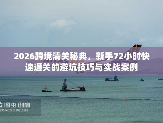 2026跨境清关秘典，新手72小时快速通关的避坑技巧与实战案例