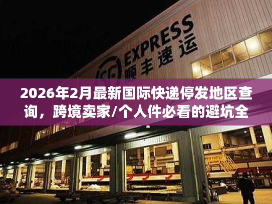 2026年2月最新国际快递停发地区查询，跨境卖家/个人件必看的避坑全攻略
