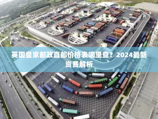 英国皇家邮政直邮价格表哪里查？2024最新资费解析