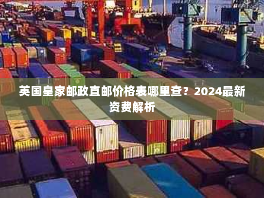 英国皇家邮政直邮价格表哪里查？2024最新资费解析