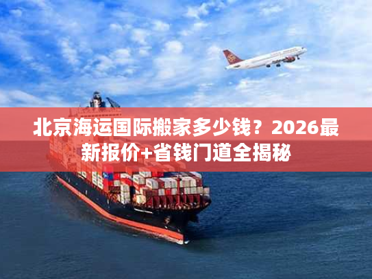 北京海运国际搬家多少钱？2026最新报价+省钱门道全揭秘