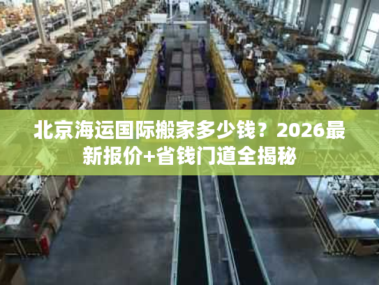 北京海运国际搬家多少钱？2026最新报价+省钱门道全揭秘
