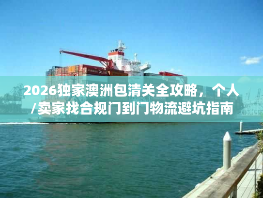 2026独家澳洲包清关全攻略，个人/卖家找合规门到门物流避坑指南