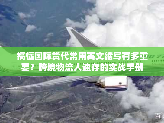 搞懂国际货代常用英文缩写有多重要？跨境物流人速存的实战手册