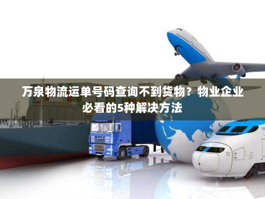 万泉物流运单号码查询不到货物?物业企业必看的5种解决方法 万泉物流运单号码查询不到货物?物业企业必看的5种解决方法