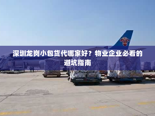 深圳龙岗小包货代哪家好?物业企业必看的避坑指南 深圳龙岗小包货代哪家好?物业企业必看的避坑指南