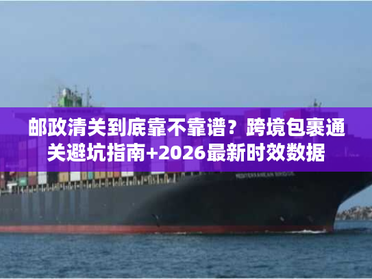邮政清关到底靠不靠谱？跨境包裹通关避坑指南+2026最新时效数据