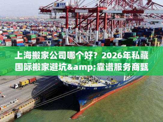 上海搬家公司哪个好?2026年私藏国际搬家避坑&靠谱服务商甄选指南 上海搬家公司哪个好?2026年私藏国际搬家避坑&靠谱服务商甄选指南