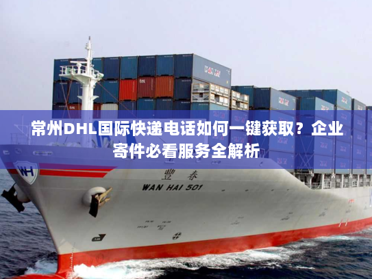 常州DHL国际快递电话如何一键获取?企业寄件必看服务全解析 常州DHL国际快递电话如何一键获取?企业寄件必看服务全解析