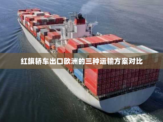 红旗轿车出口欧洲的三种运输方案对比