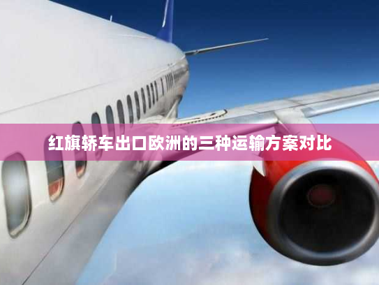 红旗轿车出口欧洲的三种运输方案对比
