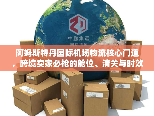 阿姆斯特丹国际机场物流核心门道,跨境卖家必抢的舱位、清关与时效密码 阿姆斯特丹国际机场物流核心门道,跨境卖家必抢的舱位、清关与时效密码