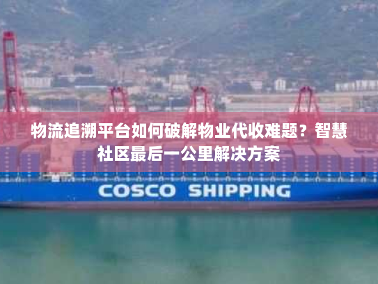 物流追溯平台如何破解物业代收难题？智慧社区最后一公里解决方案