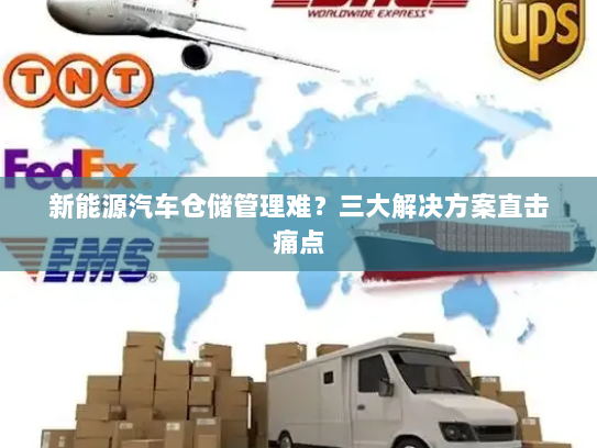 新能源汽车仓储管理难?三大解决方案直击痛点 新能源汽车仓储管理难?三大解决方案直击痛点