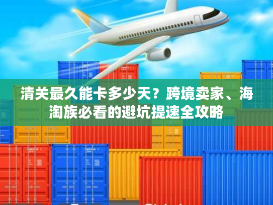 清关最久能卡多少天？跨境卖家、海淘族必看的避坑提速全攻略
