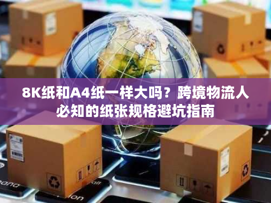 8K纸和A4纸一样大吗？跨境物流人必知的纸张规格避坑指南