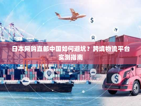日本网购直邮中国如何避坑?跨境物流平台实测指南 日本网购直邮中国如何避坑?跨境物流平台实测指南