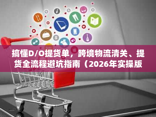 搞懂D/O提货单,跨境物流清关、提货全流程避坑指南(2026年实操版) 搞懂D/O提货单,跨境物流清关、提货全流程避坑指南(2026年实操版)