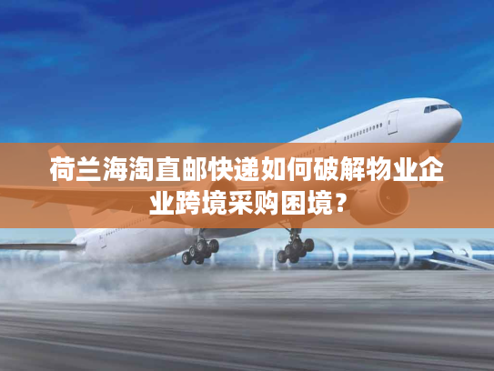 荷兰海淘直邮快递如何破解物业企业跨境采购困境？