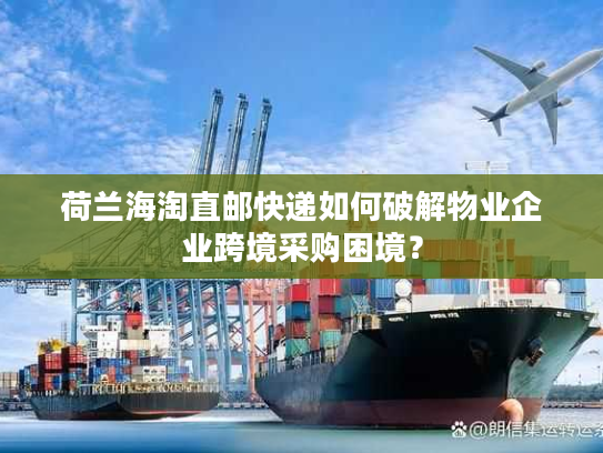 荷兰海淘直邮快递如何破解物业企业跨境采购困境？